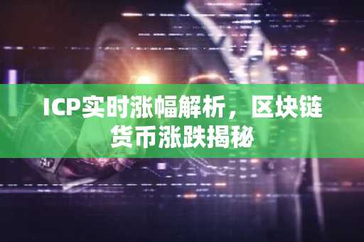 ICP实时涨幅解析，区块链货币涨跌揭秘