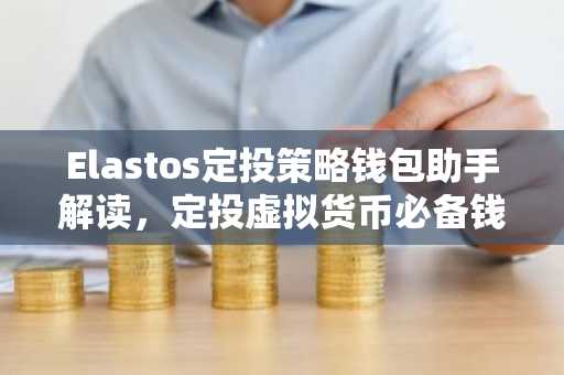 Elastos定投策略钱包助手解读，定投虚拟货币必备钱包科普