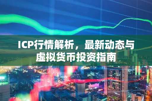 ICP行情解析，最新动态与虚拟货币投资指南