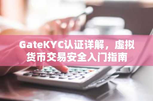 GateKYC认证详解，虚拟货币交易安全入门指南