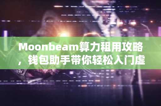 Moonbeam算力租用攻略，钱包助手带你轻松入门虚拟货币挖矿