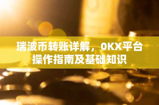 瑞波币转账详解，0KX平台操作指南及基础知识