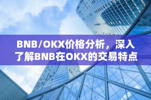 BNB/OKX价格分析，深入了解BNB在OKX的交易特点