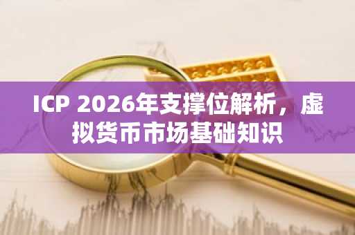 ICP 2026年支撑位解析，虚拟货币市场基础知识