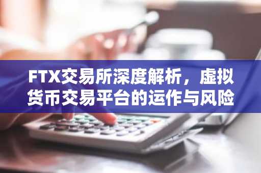 FTX交易所深度解析，虚拟货币交易平台的运作与风险