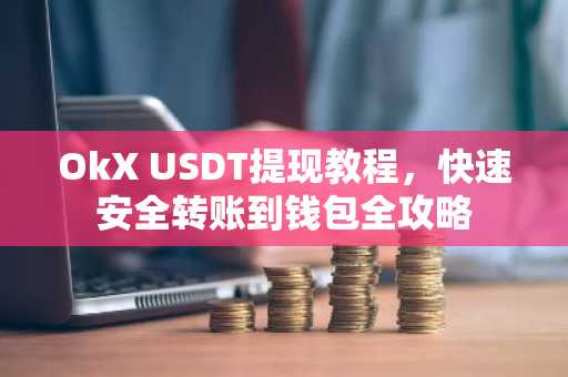 OkX USDT提现教程，快速安全转账到钱包全攻略