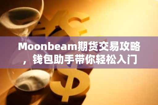 Moonbeam期货交易攻略，钱包助手带你轻松入门