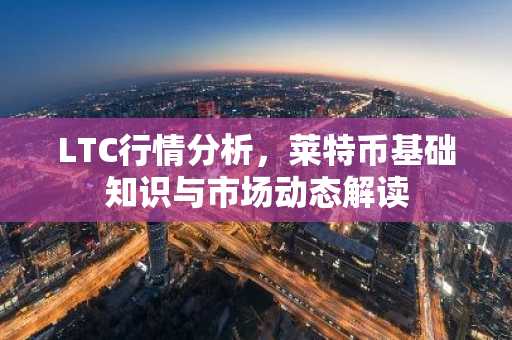 LTC行情分析，莱特币基础知识与市场动态解读