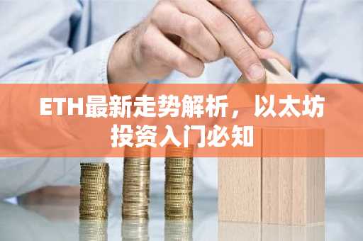 ETH最新走势解析，以太坊投资入门必知