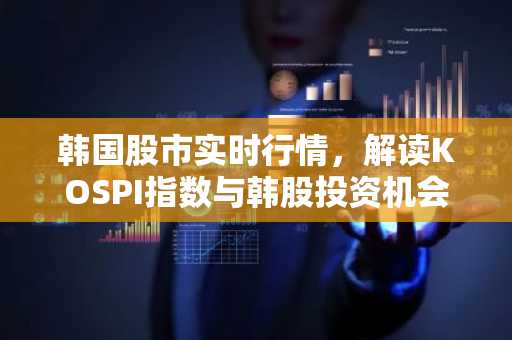 韩国股市实时行情，解读KOSPI指数与韩股投资机会