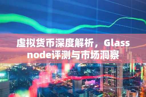虚拟货币深度解析，Glassnode评测与市场洞察
