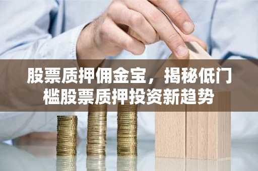 股票质押佣金宝，揭秘低门槛股票质押投资新趋势