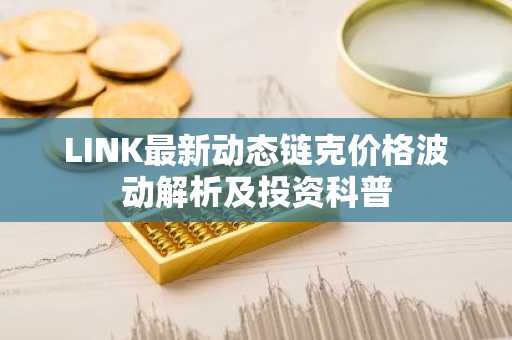 LINK最新动态链克价格波动解析及投资科普