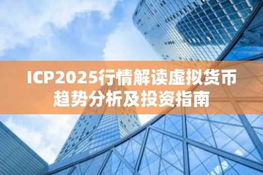 ICP2025行情解读虚拟货币趋势分析及投资指南