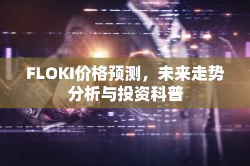 FLOKI价格预测，未来走势分析与投资科普