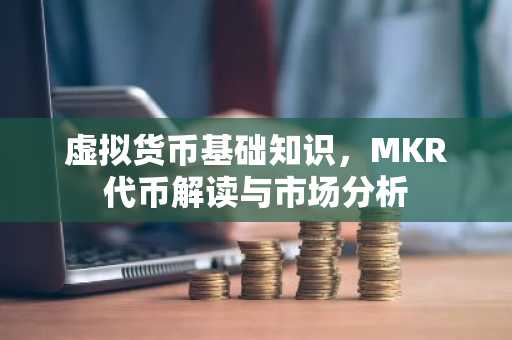 虚拟货币基础知识，MKR代币解读与市场分析