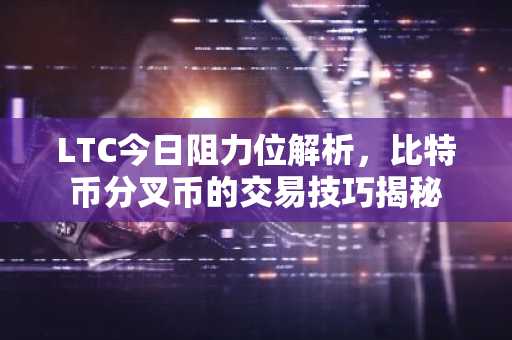 LTC今日阻力位解析，比特币分叉币的交易技巧揭秘