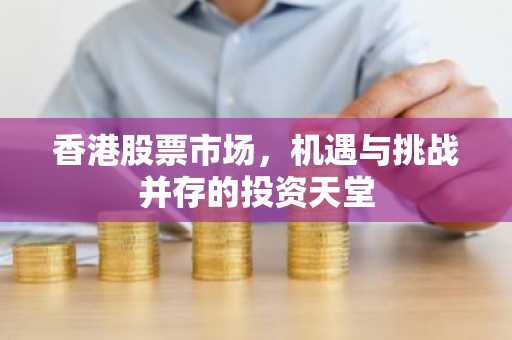 香港股票市场，机遇与挑战并存的投资天堂