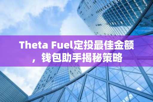 Theta Fuel定投最佳金额，钱包助手揭秘策略
