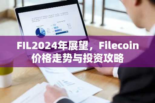FIL2024年展望，Filecoin价格走势与投资攻略