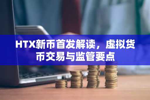 HTX新币首发解读，虚拟货币交易与监管要点