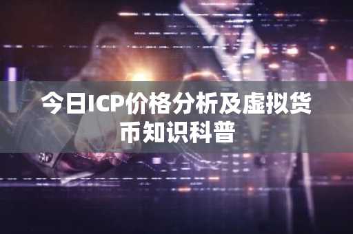 今日ICP价格分析及虚拟货币知识科普