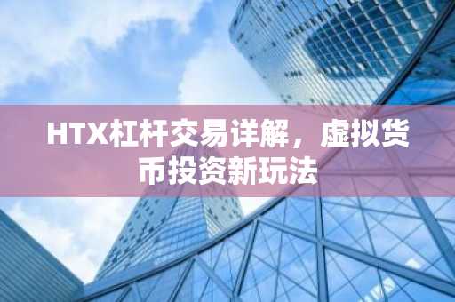 HTX杠杆交易详解，虚拟货币投资新玩法