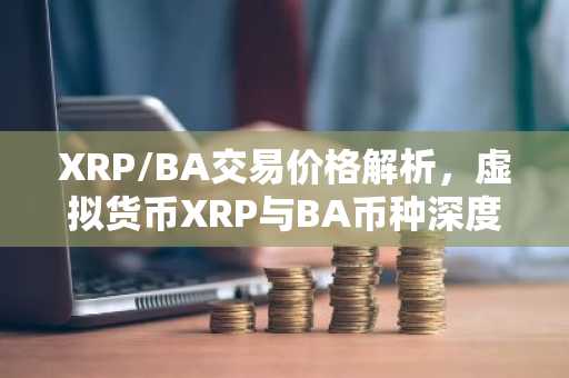 XRP/BA交易价格解析，虚拟货币XRP与BA币种深度解读