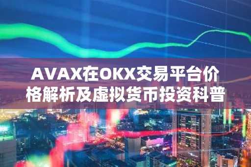 AVAX在OKX交易平台价格解析及虚拟货币投资科普