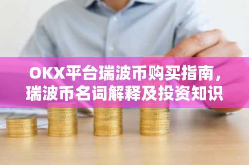 OKX平台瑞波币购买指南，瑞波币名词解释及投资知识