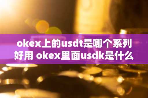 okex上的usdt是哪个系列好用 okex里面usdk是什么意思