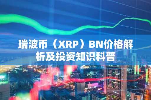 瑞波币（XRP）BN价格解析及投资知识科普