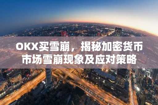 OKX买雪崩，揭秘加密货币市场雪崩现象及应对策略