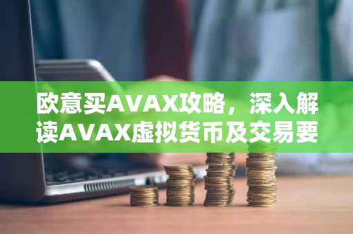 欧意买AVAX攻略，深入解读AVAX虚拟货币及交易要点