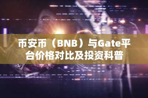 币安币（BNB）与Gate平台价格对比及投资科普