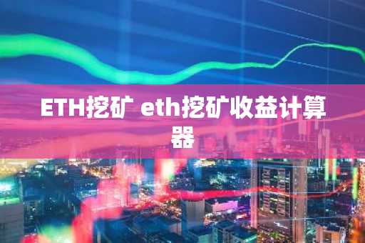 ETH挖矿 eth挖矿收益计算器