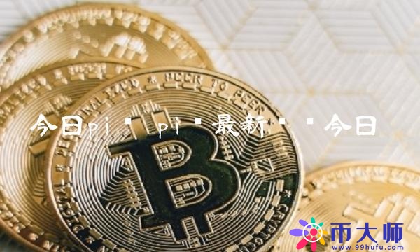 pi币最新动态今日