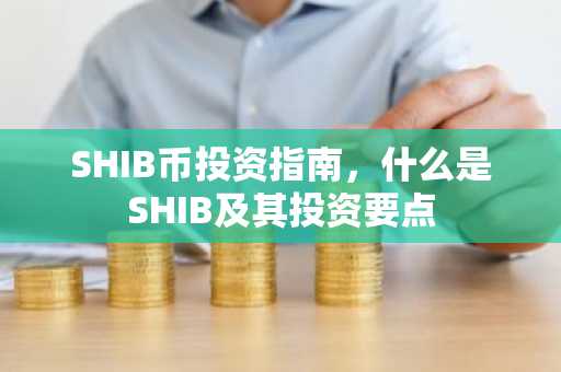 SHIB币投资指南，什么是SHIB及其投资要点