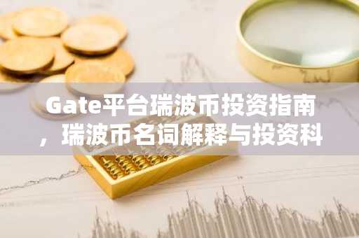 Gate平台瑞波币投资指南，瑞波币名词解释与投资科普