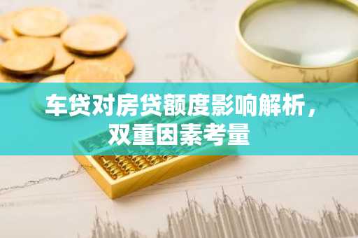 车贷对房贷额度影响解析，双重因素考量