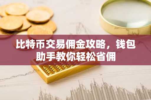 比特币交易佣金攻略，钱包助手教你轻松省佣