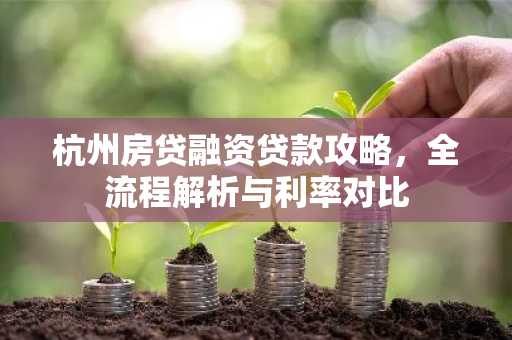 杭州房贷融资贷款攻略，全流程解析与利率对比