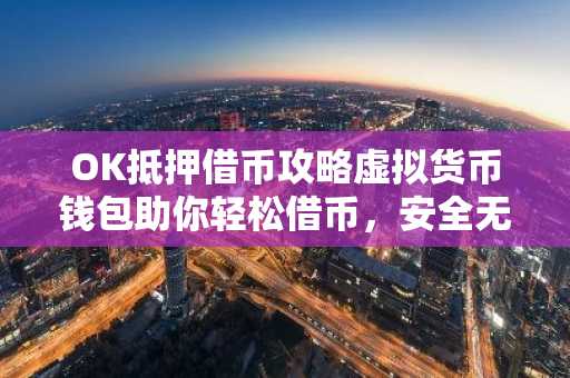 OK抵押借币攻略虚拟货币钱包助你轻松借币，安全无忧！