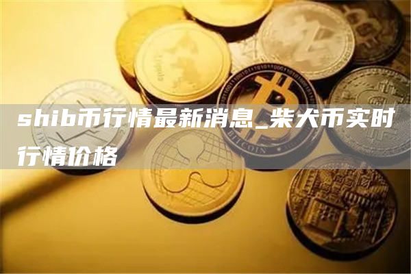 shib币行情最新消息_柴犬币实时行情价格