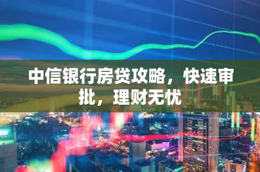中信银行房贷攻略，快速审批，理财无忧