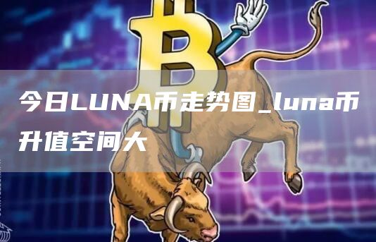今日LUNA币走势图_luna币升值空间大