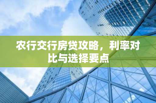 农行交行房贷攻略，利率对比与选择要点
