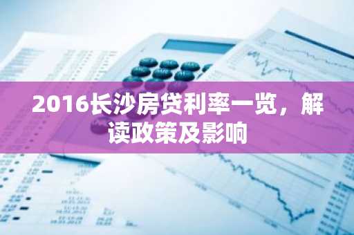 2016长沙房贷利率一览，解读政策及影响