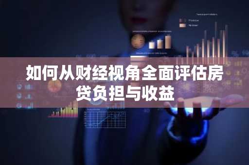 如何从财经视角全面评估房贷负担与收益