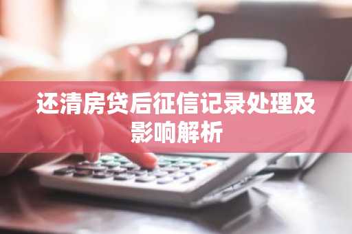 还清房贷后征信记录处理及影响解析